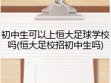 初中生可以上恒大足球学校吗(恒大足校招初中生吗)