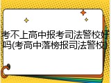 考不上高中报考司法警校好吗(考高中落榜报司法警校)