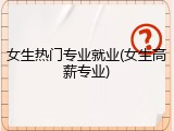 女生热门专业就业(女生高薪专业)
