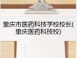 重庆市医药科技学校校长(重庆医药科技校)