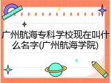 广州航海专科学校现在叫什么名字(广州航海学院)