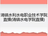 清镇水利水电职业技术学院直播(清镇水电学院直播)