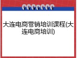 大连电商营销培训课程(大连电商培训)