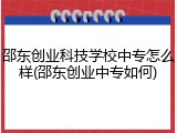 邵东创业科技学校中专怎么样(邵东创业中专如何)