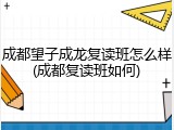 成都望子成龙复读班怎么样(成都复读班如何)