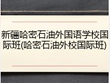 新疆哈密石油外国语学校国际班(哈密石油外校国际班)