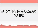 哈轻工业学校怎么样(哈轻校如何)
