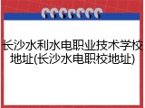 长沙水利水电职业技术学校地址(长沙水电职校地址)