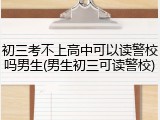 初三考不上高中可以读警校吗男生(男生初三可读警校)