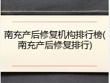 南充产后修复机构排行榜(南充产后修复排行)