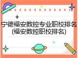 宁德福安数控专业职校排名(福安数控职校排名)