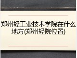 郑州轻工业技术学院在什么地方(郑州轻院位置)