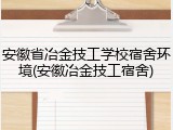 安徽省冶金技工学校宿舍环境(安徽冶金技工宿舍)