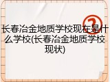 长春冶金地质学校现在是什么学校(长春冶金地质学校现状)