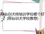 邢台训犬师培训学校哪个好(邢台训犬学校推荐)