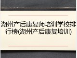 湖州产后康复师培训学校排行榜(湖州产后康复培训)