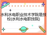 水利水电职业技术学院是技校(水利水电职技院)