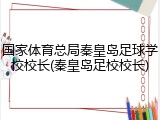 国家体育总局秦皇岛足球学校校长(秦皇岛足校校长)