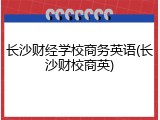 长沙财经学校商务英语(长沙财校商英)