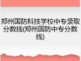 郑州国防科技学校中专录取分数线(郑州国防中专分数线)