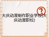 大庆动漫制作职业学校(大庆动漫职校)