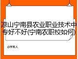 凉山宁南县农业职业技术中专好不好(宁南农职校如何)