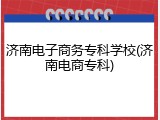 济南电子商务专科学校(济南电商专科)
