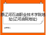 原辽河石油职业技术学院地址(辽河油院地址)