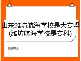 山东潍坊航海学校是大专吗(潍坊航海学校是专科)