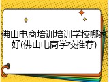 佛山电商培训培训学校哪家好(佛山电商学校推荐)