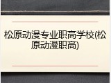 松原动漫专业职高学校(松原动漫职高)