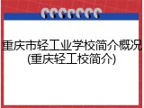 重庆市轻工业学校简介概况(重庆轻工校简介)