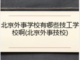 北京外事学校有哪些技工学校啊(北京外事技校)