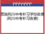 恩施利川中考补习学校收费(利川中考补习收费)