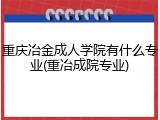 重庆冶金成人学院有什么专业(重冶成院专业)