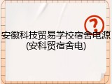 安徽科技贸易学校宿舍电源(安科贸宿舍电)