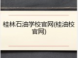 桂林石油学校官网(桂油校官网)