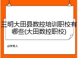三明大田县数控培训职校有哪些(大田数控职校)