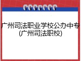 广州司法职业学校公办中专(广州司法职校)