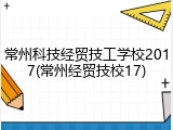 常州科技经贸技工学校2017(常州经贸技校17)