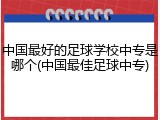 中国最好的足球学校中专是哪个(中国最佳足球中专)