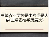 曲靖农业学校是中专还是大专(曲靖农校学历层次)