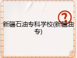 新疆石油专科学校(新疆油专)