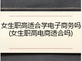 女生职高适合学电子商务吗(女生职高电商适合吗)