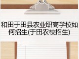 和田于田县农业职高学校如何招生(于田农校招生)