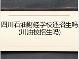 四川石油财经学校还招生吗(川油校招生吗)