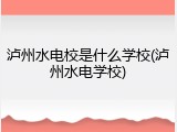 泸州水电校是什么学校(泸州水电学校)