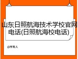 山东日照航海技术学校官网电话(日照航海校电话)
