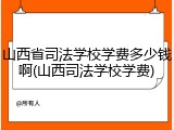 山西省司法学校学费多少钱啊(山西司法学校学费)