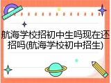 航海学校招初中生吗现在还招吗(航海学校初中招生)